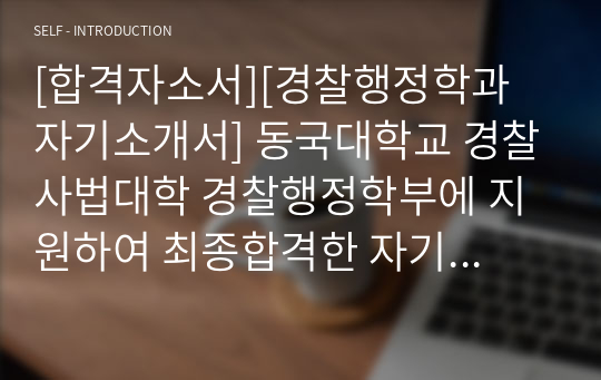 [합격자소서][경찰행정학과 자기소개서] 동국대학교 경찰사법대학 경찰행정학부에 지원하여 최종합격한 자기소개서 1,2,3,4번입니다. 경찰공무원이 되고자 노력한 흔적들이 사실적으로 묘사된 뛰어난 자기소개서입니다. 경찰공무원을 꿈꾸시는 수험생들은 반드시 읽어보시기 바랍니다. 자소서 작성에 큰 도움이 될 것입니다.