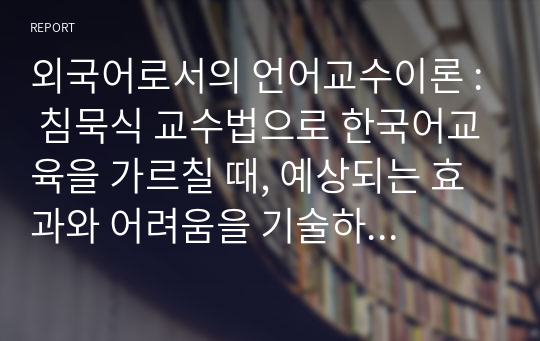 침묵식 교수법으로 한국어교육을 가르칠 때, 예상되는 효과와 어려움을 기술하고, ‘나의 관점’에서 개선 방법을 제안하시오.