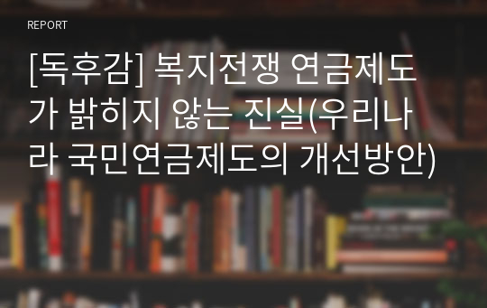 [독후감] 복지전쟁 연금제도가 밝히지 않는 진실(우리나라 국민연금제도의 개선방안)