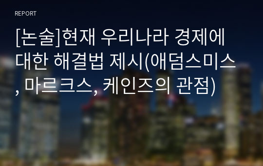 [논술]현재 우리나라 경제에 대한 해결법 제시(애덤스미스, 마르크스, 케인즈의 관점)