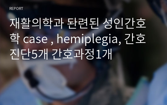 재활의학과 돤련된 성인간호학 case , hemiplegia, 간호진단5개 간호과정1개