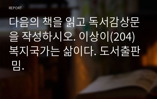 다음의 책을 읽고 독서감상문을 작성하시오. 이상이(204) 복지국가는 삶이다. 도서출판 밈.