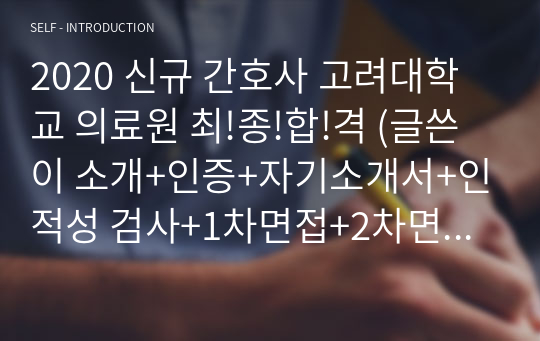 2020 신규 간호사 고려대학교 의료원 최!종!합!격 (글쓴이 소개+인증+인적성 검사+1차면접+2차면접 기출 및 TIP) 자료