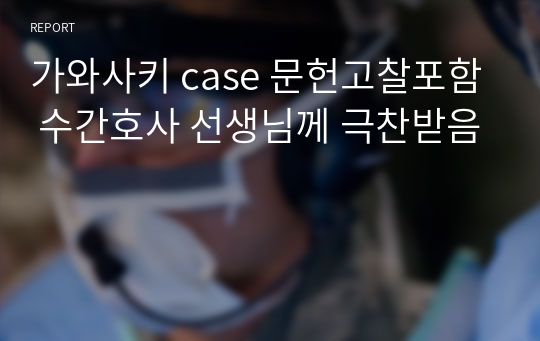 가와사키 case 문헌고찰포함 수간호사 선생님께 극찬받음