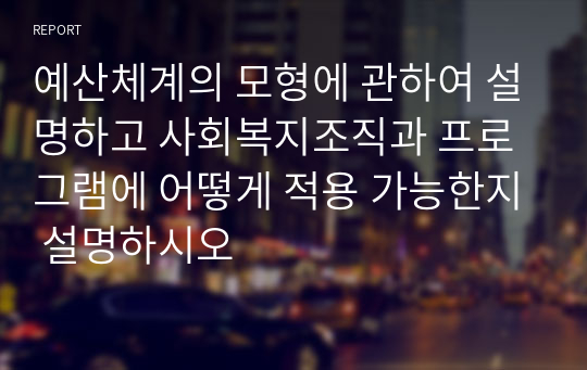 예산체계의 모형에 관하여 설명하고 사회복지조직과 프로그램에 어떻게 적용 가능한지 설명하시오