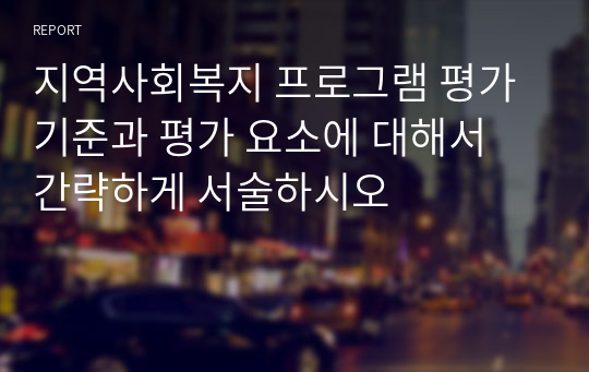 지역사회복지 프로그램 평가 기준과 평가 요소에 대해서 간략하게 서술하시오