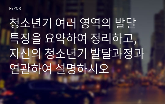 청소년기 여러 영역의 발달 특징을 요약하여 정리하고, 자신의 청소년기 발달과정과 연관하여 설명하시오