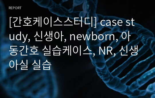 [간호케이스스터디] case study, 신생아, newborn, 아동간호 실습케이스, NR, 신생아실 실습