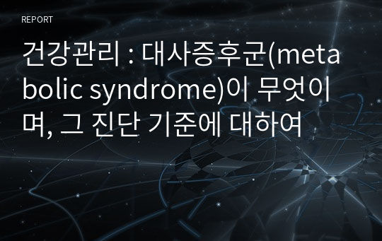 건강관리 : 대사증후군(metabolic syndrome)이 무엇이며, 그 진단 기준에 대하여