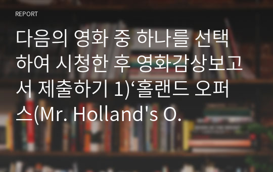 다음의 영화 중 하나를 선택하여 시청한 후 영화감상보고서 제출하기 1)‘홀랜드 오퍼스(Mr. Holland&#039;s Opus, 1995)’ 2) &#039;프리덤 라이터스(Freedom Writers, 2007)&#039; 3) &#039;블랙(Black, 2005)&#039;