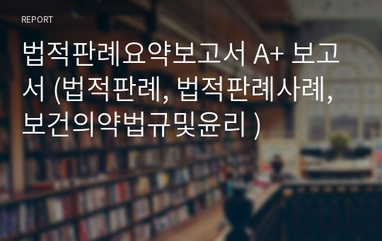 법적판례요약보고서 A+ 보고서 (법적판례, 법적판례사례, 보건의약법규및윤리 )