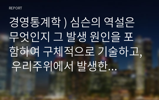 경영통계학 ) 심슨의 역설은 무엇인지 그 발생 원인을 포함하여 구체적으로 기술하고, 우리주위에서 발생한 사례를 찾아 요약 정리하되, 그 역설을 해결하여 올바로 해석하시오