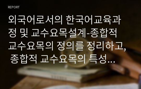 외국어로서의 한국어교육과정 및 교수요목설계-종합적 교수요목의 정의를 정리하고, 종합적 교수요목의 특성과 그 예를 제시해 봅시다.