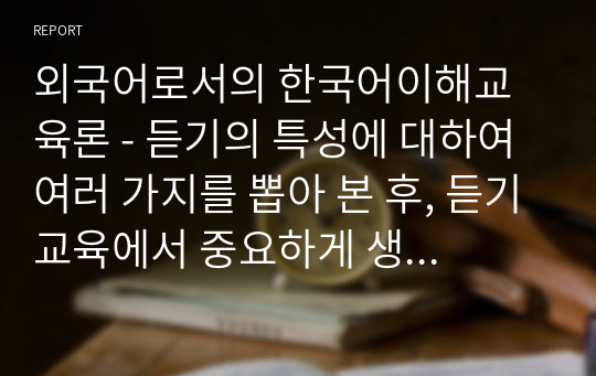 외국어로서의 한국어이해교육론 - 듣기의 특성에 대하여 여러 가지를 뽑아 본 후, 듣기교육에서 중요하게 생각해야 하는 듣기의 특성을 지도의 측면에서 설명하세요.