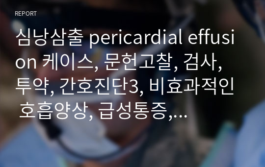 심낭삼출 pericardial effusion 케이스, 문헌고찰, 검사, 투약, 간호진단3, 비효과적인 호흡양상, 급성통증, 낙상의 위험