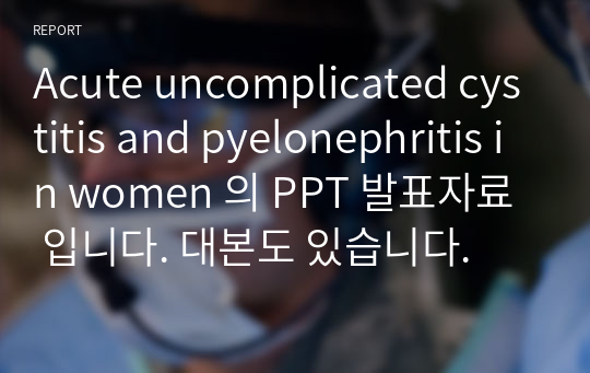 Acute uncomplicated cystitis and pyelonephritis in women 의 PPT 발표자료 입니다. 대본도 있습니다.
