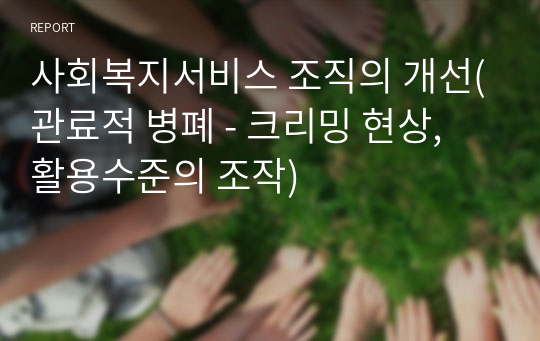 사회복지서비스 조직의 개선(관료적 병폐 - 크리밍 현상, 활용수준의 조작)