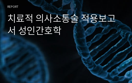 치료적 의사소통술 적용보고서 성인간호학