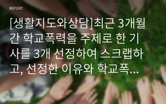 [생활지도와상담]최근 3개월간 학교폭력을 주제로 한 기사를 3개 선정하여 스크랩하고, 선정한 이유와 학교폭력 예방법 중심으로 각각 서술하시오.