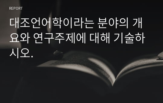 대조언어학이라는 분야의 개요와 연구주제에 대해 기술하시오.