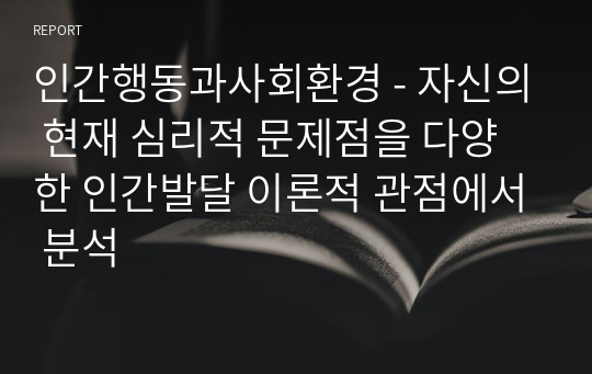 인간행동과사회환경 - 자신의 현재 심리적 문제점을 다양한 인간발달 이론적 관점에서 분석