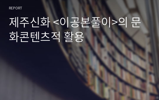 제주신화 &lt;이공본풀이&gt;의 문화콘텐츠적 활용