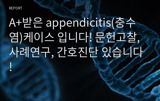 A+받은 appendicitis(충수염)케이스 입니다! 문헌고찰, 사례연구, 간호진단 있습니다!