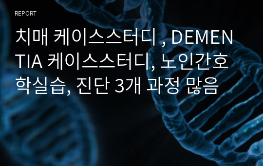 치매 케이스스터디 , DEMENTIA 케이스스터디, 노인간호학실습, 진단 3개 과정 많음