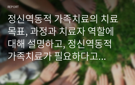 정신역동적 가족치료의 치료목표, 과정과 치료자 역할에 대해 설명하고, 정신역동적 가족치료가 필요하다고 생각하는 사례가 무엇인지 자신의 생각을 서술하시오