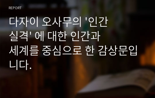 다자이 오사무의 &#039;인간실격&#039; 에 대한 인간과 세계를 중심으로 한 감상문입니다.