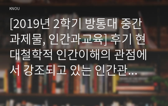 [2019년 2학기 방통대 중간과제물, 인간과교육] 후기 현대철학적 인간이해의 관점에서 강조되고 있는 인간관의 특징을 설명하고, 이러한 관점에서 종래의 과학적 인간관을 비판적으로 고찰하시오.