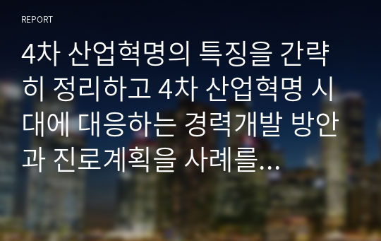 4차 산업혁명의 특징을 간략히 정리하고 4차 산업혁명 시대에 대응하는 경력개발 방안과 진로계획을 사례를 들어 제시하시오.