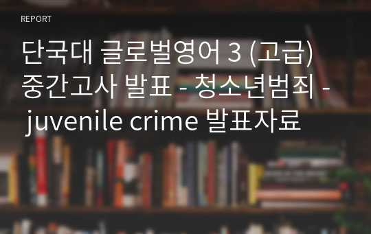 단국대 글로벌영어 3 (고급) 중간고사 발표 - 청소년범죄 - juvenile crime 발표자료