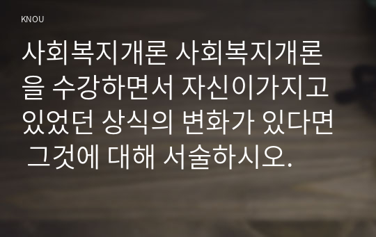 사회복지개론 사회복지개론을 수강하면서 자신이가지고 있었던 상식의 변화가 있다면 그것에 대해 서술하시오.