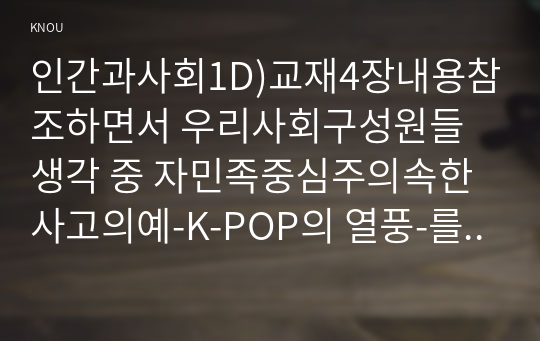 인간과사회1D)교재4장내용참조하면서 우리사회구성원들생각 중 자민족중심주의속한 사고의예-K-POP의 열풍-를들고 문화상대주의적 시각에서 비판해 보시오0K