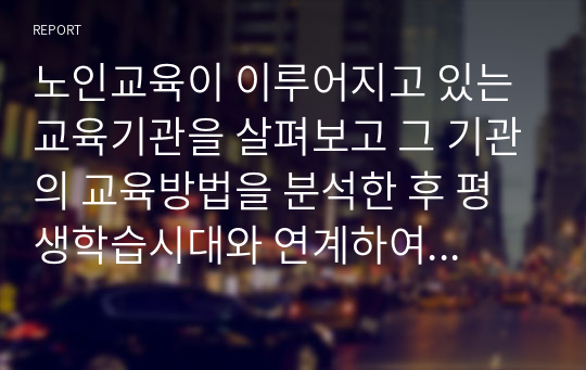 노인교육이 이루어지고 있는 교육기관을 살펴보고 그 기관의 교육방법을 분석한 후 평생학습시대와 연계하여 바람직한 노년기 학습에 대한 대안을 제시하시오.