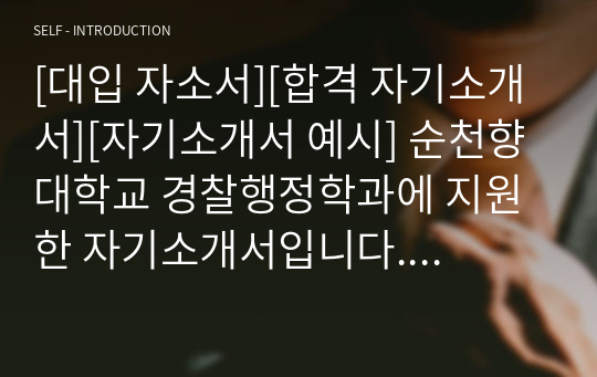 [대입 자소서][합격 자기소개서][자기소개서 예시] 순천향대학교 경찰행정학과에 지원한 자기소개서입니다. 동국대, 경기대, 용인대, 건국대, 원광대 등의 경찰행정학과에 참고자료로 사용할 수 있습니다. 경찰관이 되고자하는 의지가 잘 나타난 명작입니다.