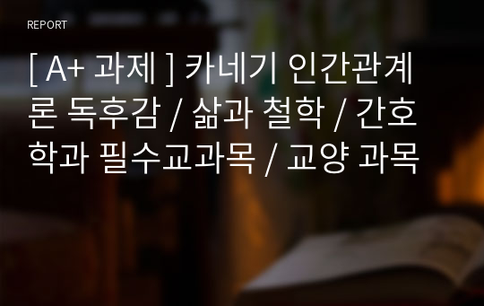 카네기 인간관계론 독후감 / 삶과 철학 / 간호학과 필수교과목 / 교양 과목 [ A+ 과제 ]