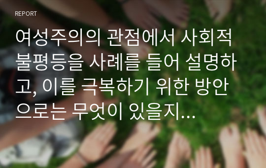 여성주의의 관점에서 사회적 불평등을 사례를 들어 설명하고, 이를 극복하기 위한 방안으로는 무엇이 있을지 본인의 생각을 서술하시오