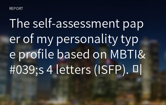 The self-assessment paper of my personality type profile based on MBTI&#039;s 4 letters (ISFP). 미국대학교에서 MBTI 행동이론 분석 결과에 대한 자가진단을 주제로 한 A받은 영어에세이입니다.