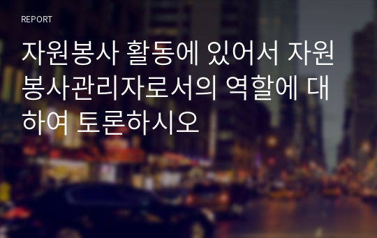 자원봉사 활동에 있어서 자원봉사관리자로서의 역할에 대하여 토론하시오