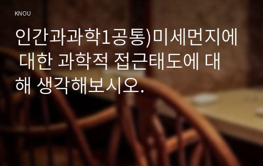 인간과과학1공통)미세먼지에 대한 과학적 접근태도에 대해 생각해보시오.