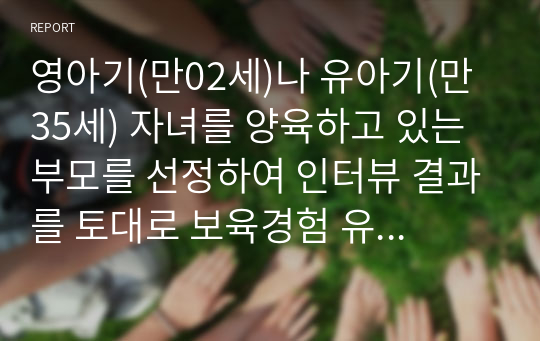 영아기(만02세)나 유아기(만35세) 자녀를 양육하고 있는 부모를 선정하여 인터뷰 결과를 토대로 보육경험 유무 및 기관 보육경험의 필요성과 효과에 대한 부모의 인식을 기술하고 보육경험과 영유아발달에 대한 자신의 생각을 서술하시오