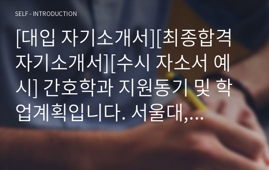 [대입 자기소개서][최종합격 자기소개서][수시 자소서 예시] 간호학과 지원동기 및 학업계획입니다. 서울대, 연세대, 이화여대, 중앙대, 가톨릭대, 고려대, 경희대, 성신여대, 인하대, 차의과대학, 아주대, 가천대 등의 간호학과에 지원하실 분들은 반드시 본 작품을 읽어보시기 바랍니다.