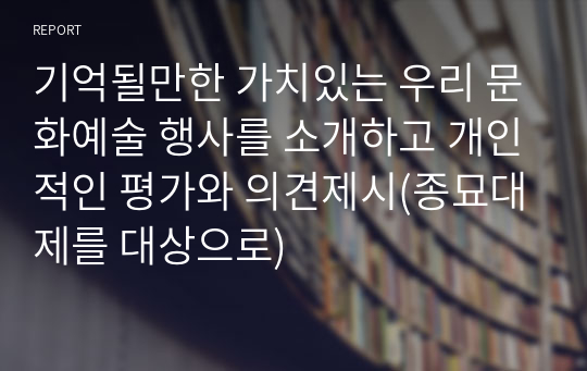 기억될만한 가치있는 우리 문화예술 행사를 소개하고 개인적인 평가와 의견제시(종묘대제를 대상으로)