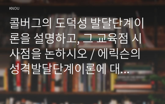 콜버그의 도덕성 발달단계이론을 설명하고, 그 교육점 시사점을 논하시오 / 에릭슨의 성격발달단계이론에 대해 설명하고, 그 교육적 시사점을 논하시오