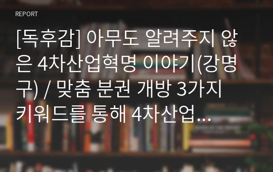 [독후감] 아무도 알려주지 않은 4차산업혁명 이야기(강명구) / 맞춤 분권 개방 3가지 키워드를 통해 4차산업혁명의 핵심을 꿰뚫는다 / 핵심요약 / 내용정리 / 느낀점이 압축되어 있다