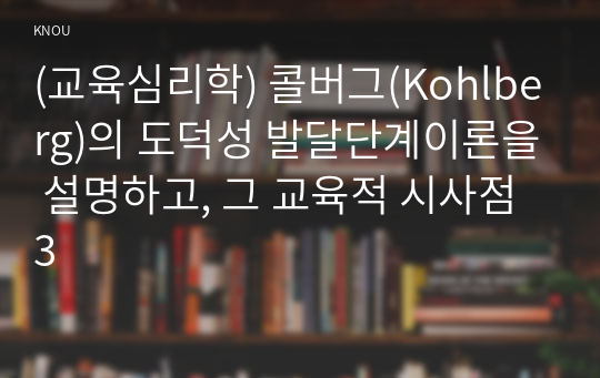 (교육심리학) 콜버그(Kohlberg)의 도덕성 발달단계이론을 설명하고, 그 교육적 시사점3