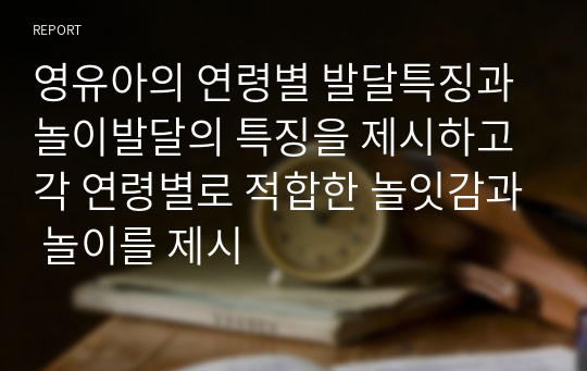 영유아의 연령별 발달특징과 놀이발달의 특징을 제시하고 각 연령별로 적합한 놀잇감과 놀이를 제시