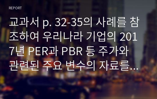 교과서 p. 32-35의 사례를 참조하여 우리나라 기업의 2017년 PER과 PBR 등 주가와 관련된 주요 변수의 자료를 바탕으로 구체적인 설명을 제시하라. 다음과 같은 가이드라인을 준수한다.